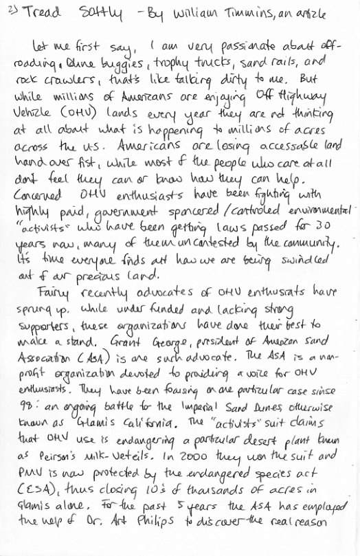 > Teead 20y ~By wiliam Towains, an aele e W fiest . Lowm veny passnale abast obf- 0daing ¢ Blans. buugies Fophy fiucks, sard rals, and @ Cmeslecs fuaks Ve falbing Aty ae. But While wms of Awaeans ore snjaqig OfF ftighwny Vdnzle (ond) (ands ear are ek it oAl o at oWl dbart what s hoppening o willions of acres aceoss ha ws. Awaricans ore (esing accessable land Wandeoves fisk, uile waest € - peepe Wl care akall Bk feel tuey can o7 broo haw g can help. Cowvad OHY enfausiasts have baen Gk watn WAl paid, goernmsent spancared /cartooled envimuents! Tackiisks™ Whis havt been gethiq laws passed fa 30 (s maw wany of fuewsuncondested by e canuund;, b5 Ao ot {nds adf ko we are by swid @d ad § wr precius (and. Tainy Cecontly odwcates of OHU enthwsats have spunq p. Wale urdy Knded and lacking s Sugerters, fuese srganizabans bave doe tuer best Yo wact a stand, 6:6‘44 George , prsikant oF Awgzan Sand Asocabon (Aoh) is e sudn adwcate, e A5A = o v poRt oganizabn dewsted o priding & wite for OHYV entbussizsts. Tany Ve been Baisdg onaw parteulor case surce 9% an g battle 4 fe \wpedal Sand Dunes ofurwise tnovn a5 Orlamis Calikonia, W “acfists” suit clasis huat OV uce 15 pndangeriy a la Qgsert plant bian a5 Peirsn’s k- \uz«ée;lsfl, :jzoo% won h«.{su,l and P 15 s proteckd by tue anddangeced species act CE3A) Hus cloding 103 & thausands oF acres i Gamis aloe, Tl past 5years fue AsA has ewplopd hewalp & 0 At PUilipS o i cavethe cenl ceason